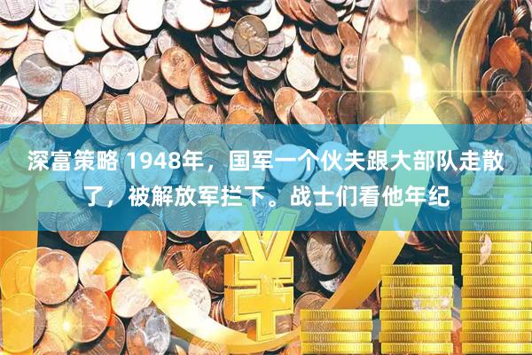 深富策略 1948年，国军一个伙夫跟大部队走散了，被解放军拦下。战士们看他年纪