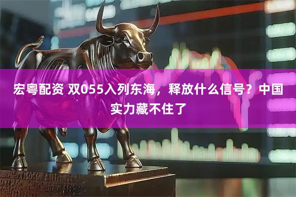 宏粤配资 双055入列东海，释放什么信号？中国实力藏不住了