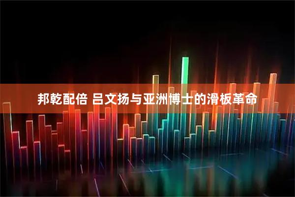 邦乾配倍 吕文扬与亚洲博士的滑板革命