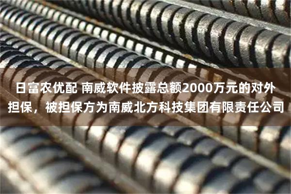 日富农优配 南威软件披露总额2000万元的对外担保，被担保方为南威北方科技集团有限责任公司