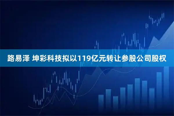 路易泽 坤彩科技拟以119亿元转让参股公司股权