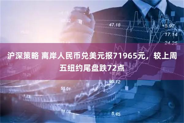 沪深策略 离岸人民币兑美元报71965元，较上周五纽约尾盘跌72点