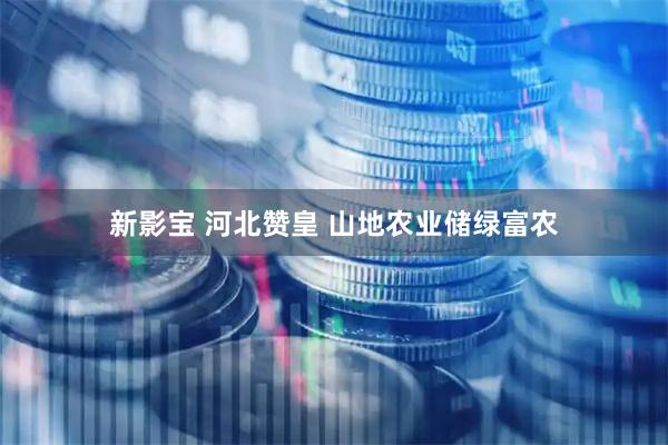 新影宝 河北赞皇 山地农业储绿富农