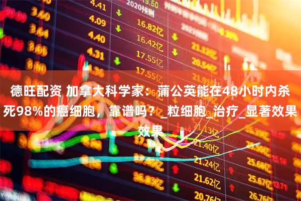德旺配资 加拿大科学家：蒲公英能在48小时内杀死98%的癌细胞，靠谱吗？_粒细胞_治疗_显著效果