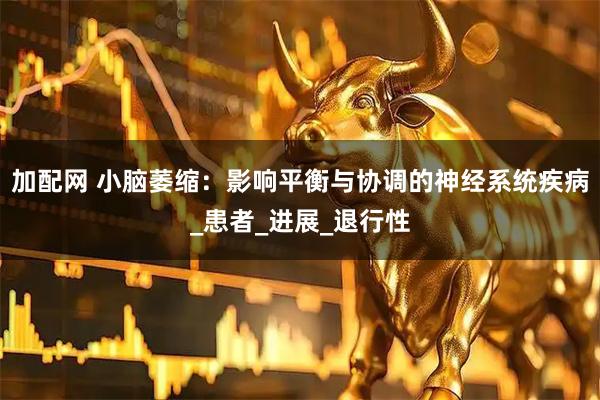 加配网 小脑萎缩：影响平衡与协调的神经系统疾病_患者_进展_退行性