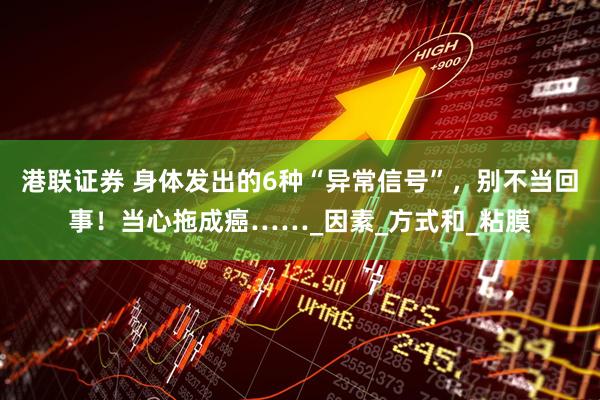 港联证券 身体发出的6种“异常信号”，别不当回事！当心拖成癌……_因素_方式和_粘膜
