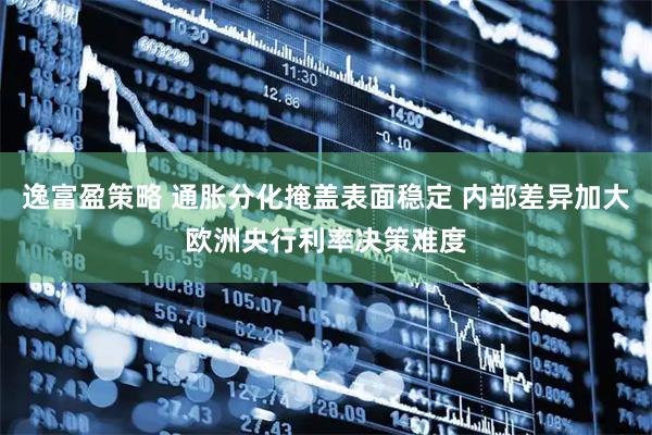 逸富盈策略 通胀分化掩盖表面稳定 内部差异加大欧洲央行利率决策难度