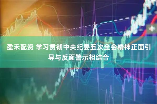 盈禾配资 学习贯彻中央纪委五次全会精神正面引导与反面警示相结合