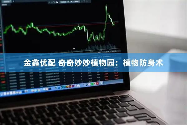 金鑫优配 奇奇妙妙植物园：植物防身术