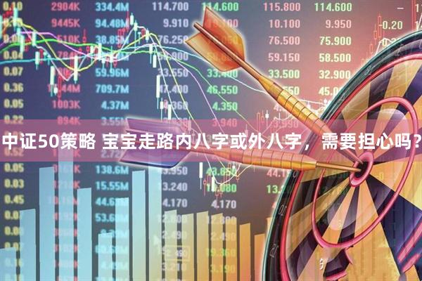 中证50策略 宝宝走路内八字或外八字，需要担心吗？