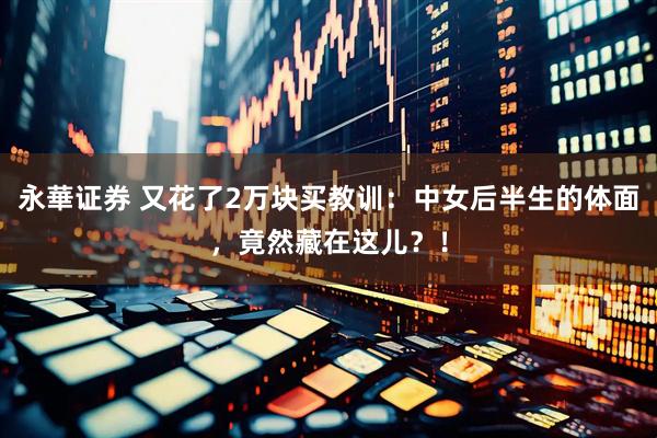 永華证券 又花了2万块买教训：中女后半生的体面，竟然藏在这儿？！