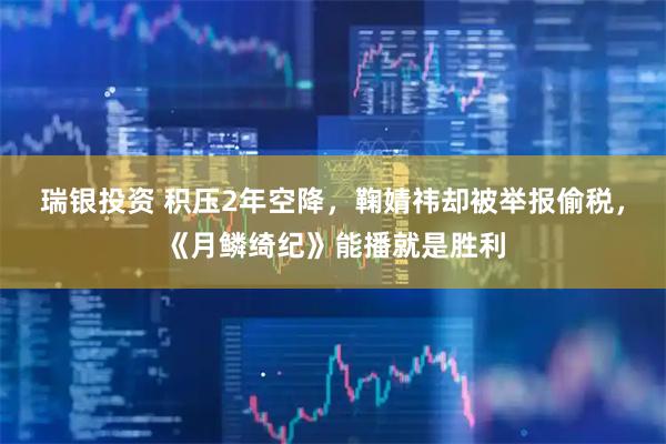 瑞银投资 积压2年空降，鞠婧祎却被举报偷税，《月鳞绮纪》能播就是胜利