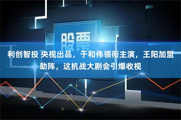利创智投 央视出品，于和伟领衔主演，王阳加盟助阵，这抗战大剧会引爆收视