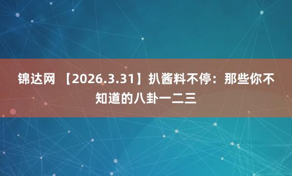 锦达网 【2026.3.31】扒酱料不停：那些你不知道的八卦一二三