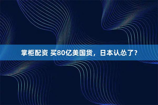 掌柜配资 买80亿美国货，日本认怂了？
