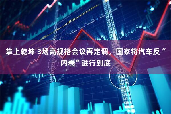 掌上乾坤 3场高规格会议再定调，国家将汽车反“内卷”进行到底