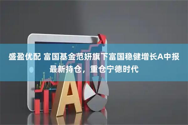 盛盈优配 富国基金范妍旗下富国稳健增长A中报最新持仓，重仓宁德时代