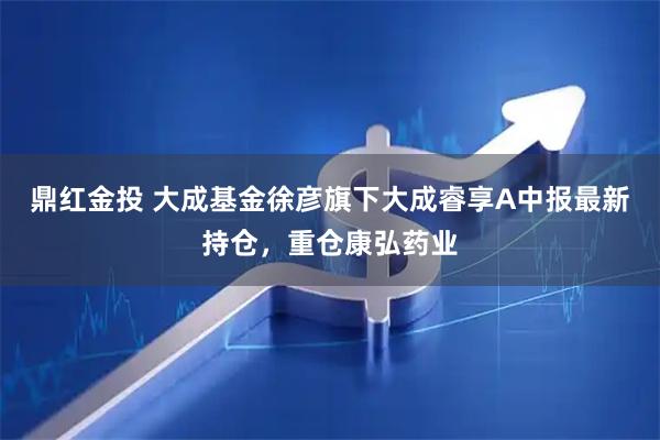 鼎红金投 大成基金徐彦旗下大成睿享A中报最新持仓，重仓康弘药业