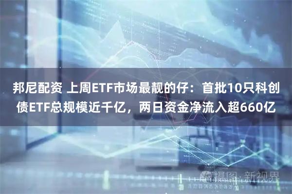 邦尼配资 上周ETF市场最靓的仔：首批10只科创债ETF总规模近千亿，两日资金净流入超660亿