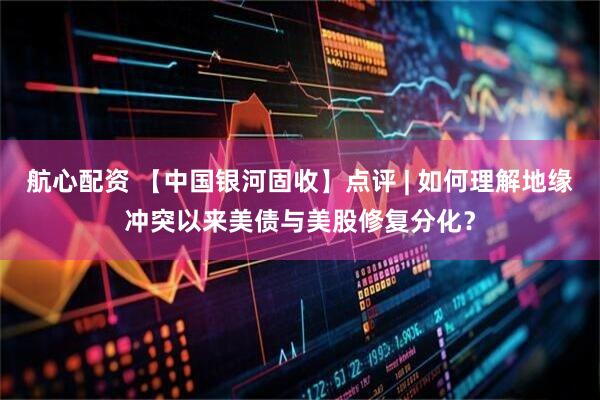 航心配资 【中国银河固收】点评 | 如何理解地缘冲突以来美债与美股修复分化？