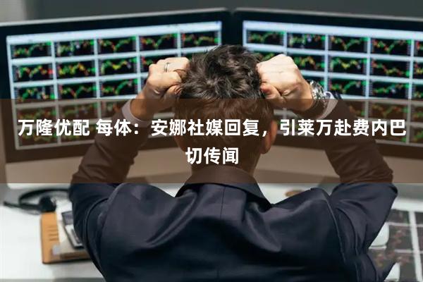 万隆优配 每体：安娜社媒回复，引莱万赴费内巴切传闻