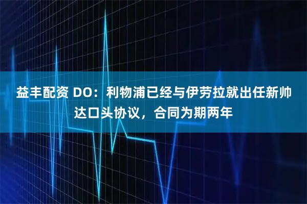 益丰配资 DO：利物浦已经与伊劳拉就出任新帅达口头协议，合同为期两年