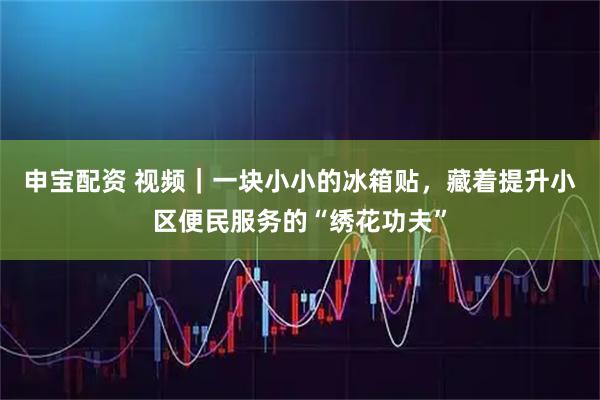申宝配资 视频｜一块小小的冰箱贴，藏着提升小区便民服务的“绣花功夫”