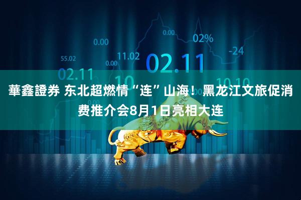 華鑫證券 东北超燃情“连”山海！黑龙江文旅促消费推介会8月1日亮相大连