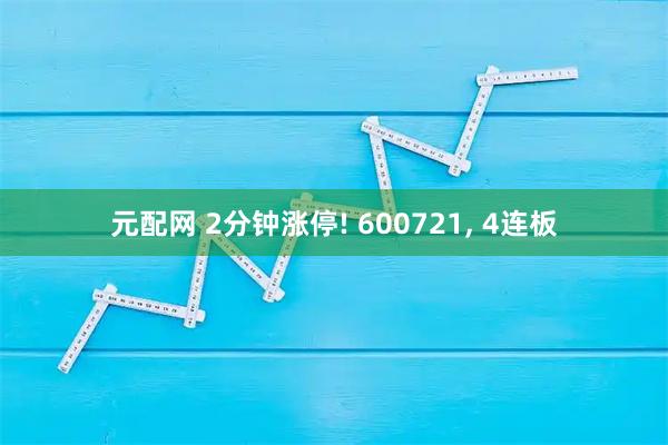 元配网 2分钟涨停! 600721, 4连板