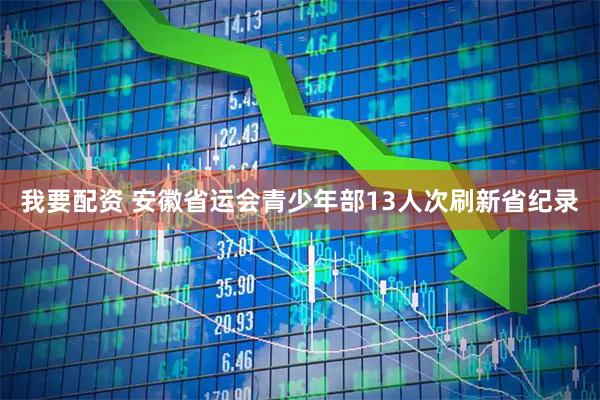 我要配资 安徽省运会青少年部13人次刷新省纪录